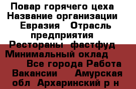 Повар горячего цеха › Название организации ­ Евразия › Отрасль предприятия ­ Рестораны, фастфуд › Минимальный оклад ­ 35 000 - Все города Работа » Вакансии   . Амурская обл.,Архаринский р-н